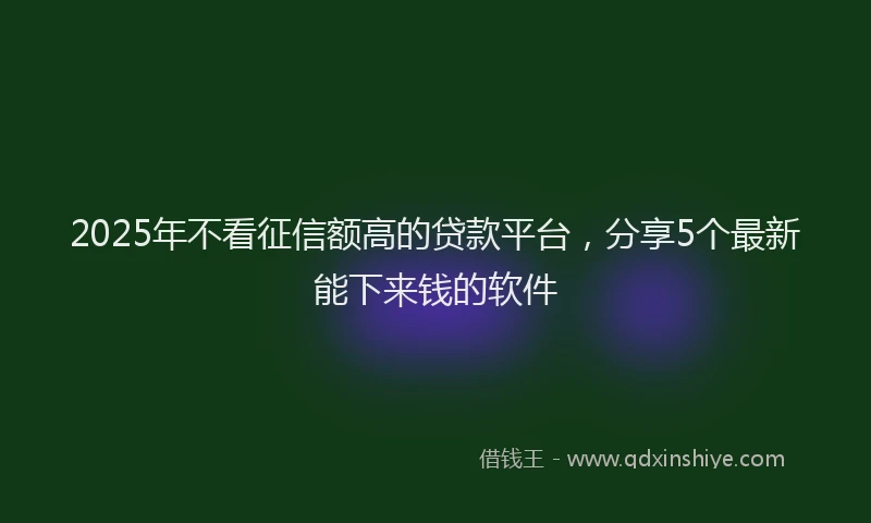 2025年不看征信额高的贷款平台，分享5个最新能下来钱的软件