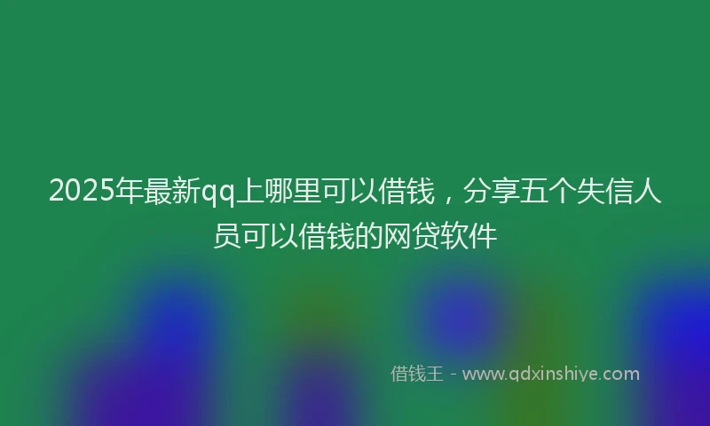 2025年最新qq上哪里可以借钱，分享五个失信人员可以借钱的网贷软件