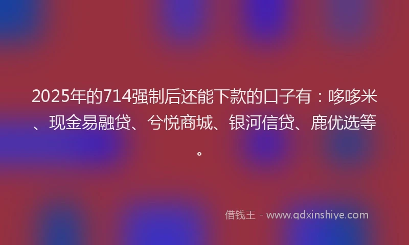 2025年的714强制后还能下款的口子有：哆哆米、现金易融贷、兮悦商城、银河信贷、鹿优选等。