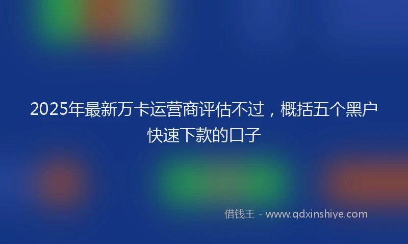 2025年最新万卡运营商评估不过，概括五个黑户快速下款的口子