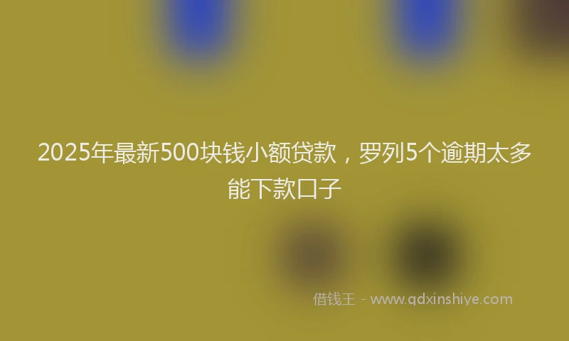 2025年最新500块钱小额贷款，罗列5个逾期太多能下款口子