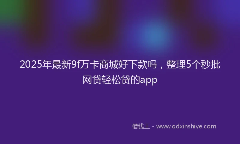 2025年最新9f万卡商城好下款吗，整理5个秒批网贷轻松贷的app