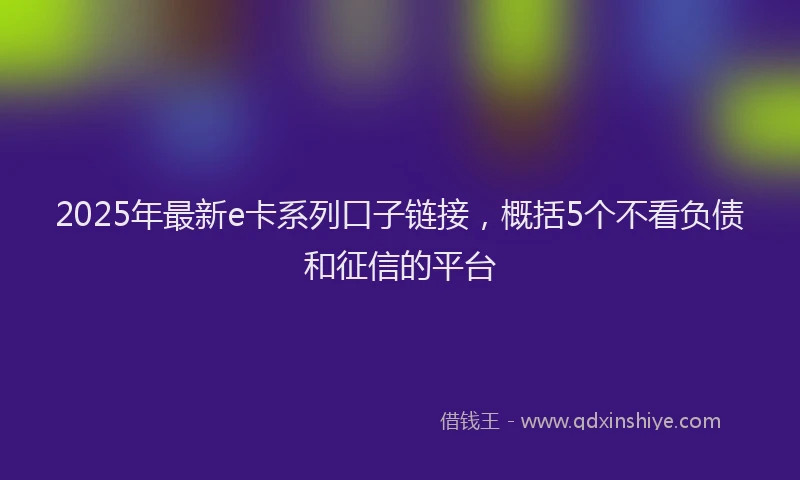 2025年最新e卡系列口子链接，概括5个不看负债和征信的平台