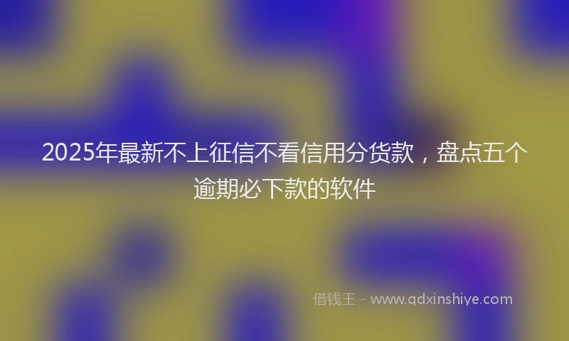 2025年最新不上征信不看信用分货款，盘点五个逾期必下款的软件
