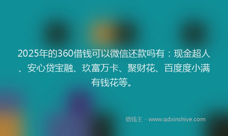 2025年的360借钱可以微信还款吗有：现金超人、安心贷宝融、玖富万卡、聚财花、百度度小满有钱花等。