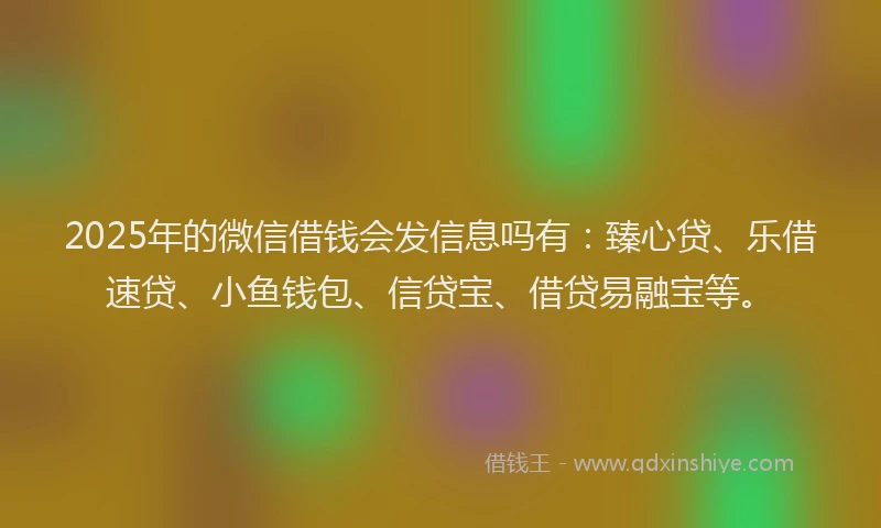 2025年的微信借钱会发信息吗有：臻心贷、乐借速贷、小鱼钱包、信贷宝、借贷易融宝等。
