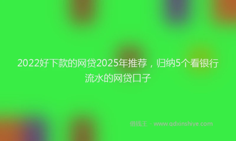 2022好下款的网贷2025年推荐，归纳5个看银行流水的网贷口子