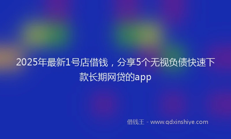 2025年最新1号店借钱，分享5个无视负债快速下款长期网贷的app