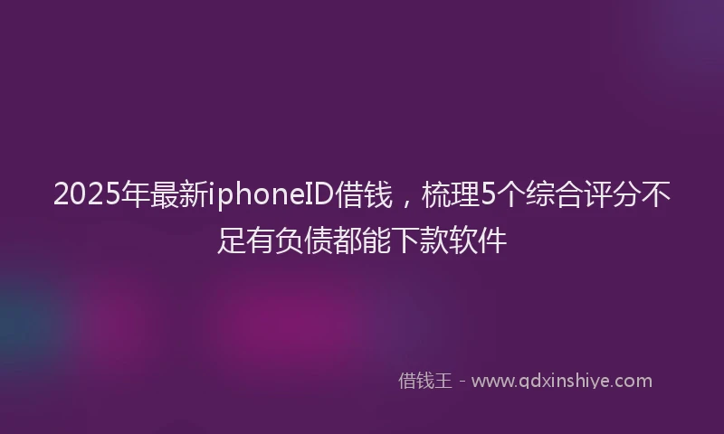 2025年最新iphoneID借钱，梳理5个综合评分不足有负债都能下款软件