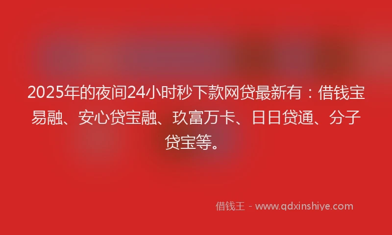 2025年的夜间24小时秒下款网贷最新有：借钱宝易融、安心贷宝融、玖富万卡、日日贷通、分子贷宝等。