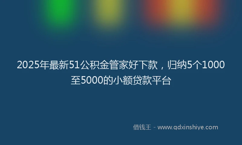 2025年最新51公积金管家好下款，归纳5个1000至5000的小额贷款平台