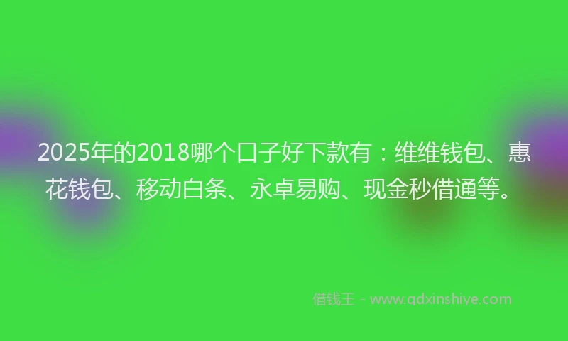 2025年的2018哪个口子好下款有：维维钱包、惠花钱包、移动白条、永卓易购、现金秒借通等。
