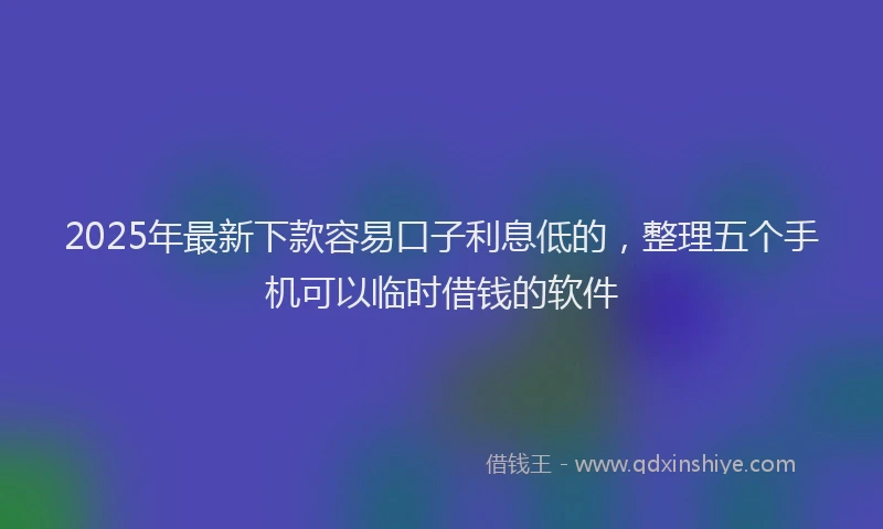 2025年最新下款容易口子利息低的，整理五个手机可以临时借钱的软件