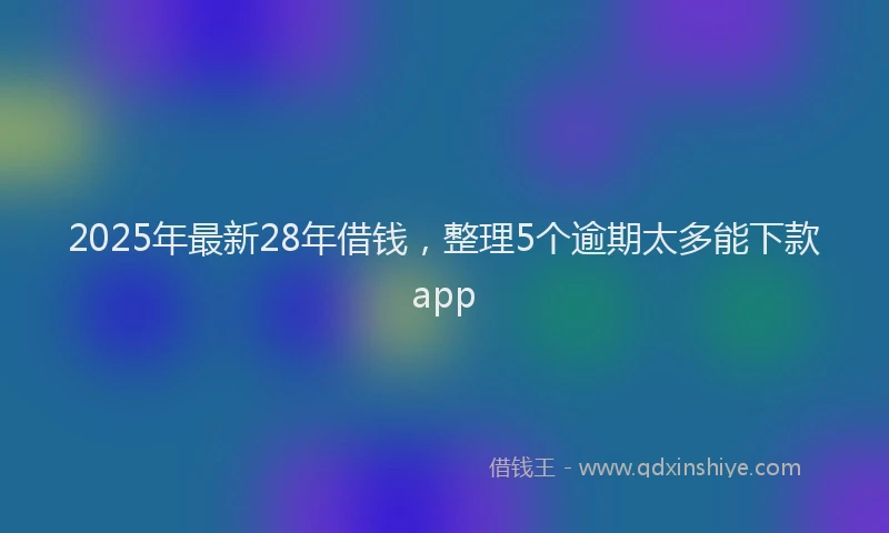 2025年最新28年借钱，整理5个逾期太多能下款app