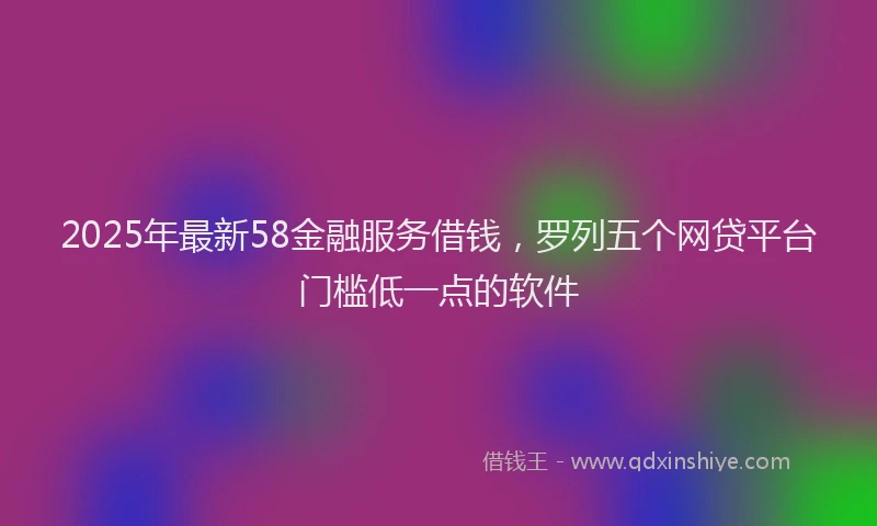 2025年最新58金融服务借钱，罗列五个网贷平台门槛低一点的软件
