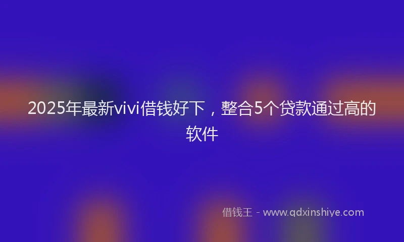 2025年最新vivi借钱好下，整合5个贷款通过高的软件