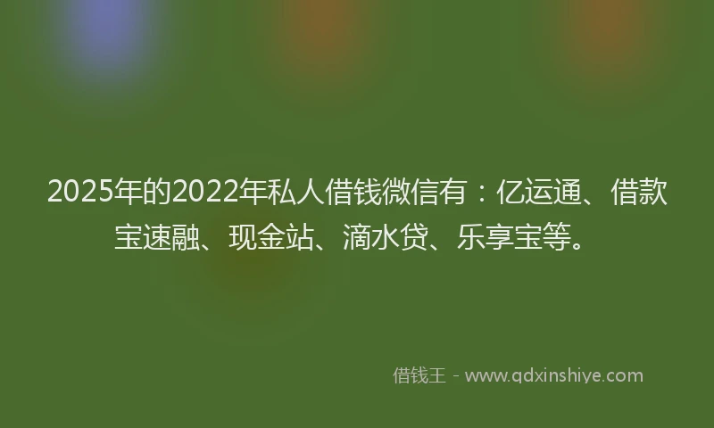 2025年的2022年私人借钱微信有：亿运通、借款宝速融、现金站、滴水贷、乐享宝等。