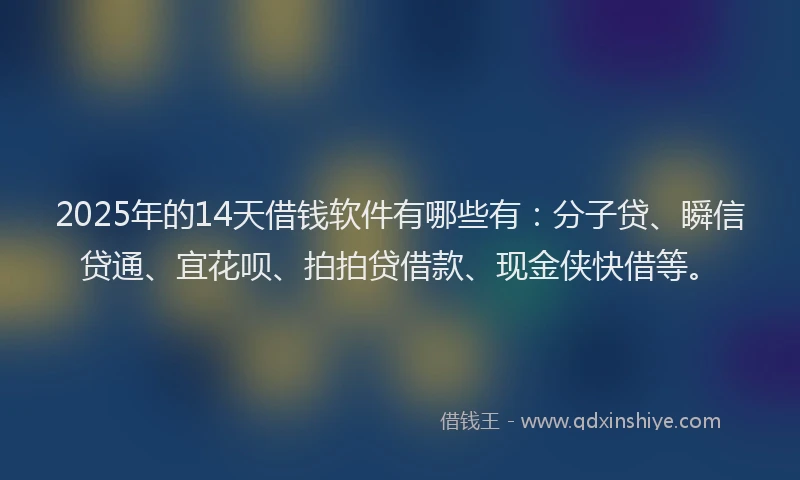 2025年的14天借钱软件有哪些有：分子贷、瞬信贷通、宜花呗、拍拍贷借款、现金侠快借等。