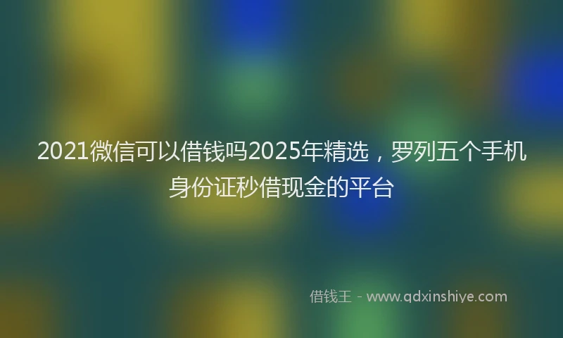 2021微信可以借钱吗2025年精选，罗列五个手机身份证秒借现金的平台