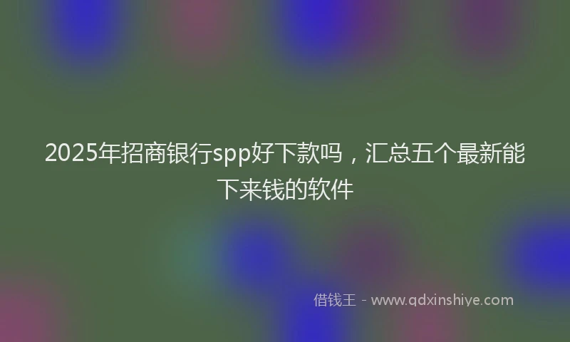 2025年招商银行spp好下款吗，汇总五个最新能下来钱的软件