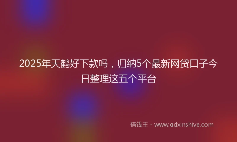 2025年天鹤好下款吗，归纳5个最新网贷口子今日整理这五个平台