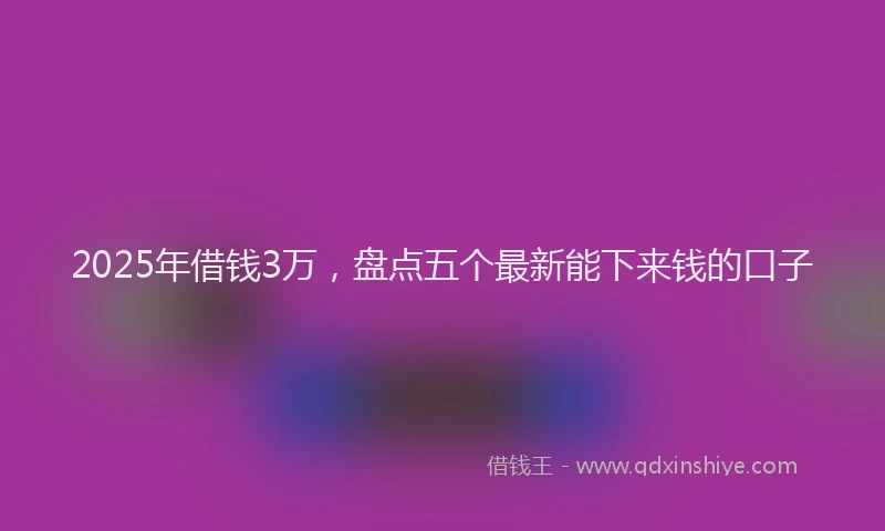 2025年借钱3万，盘点五个最新能下来钱的口子