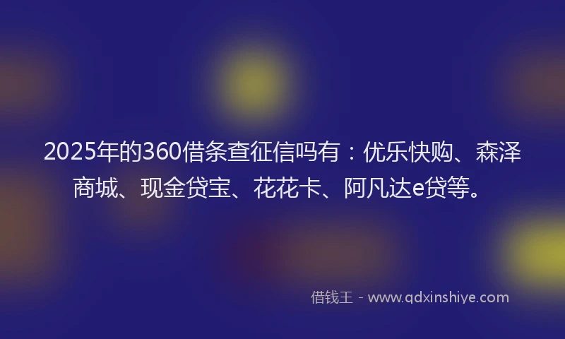 2025年的360借条查征信吗有：优乐快购、森泽商城、现金贷宝、花花卡、阿凡达e贷等。