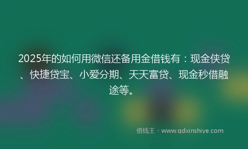 2025年的如何用微信还备用金借钱有：现金侠贷、快捷贷宝、小爱分期、天天富贷、现金秒借融途等。