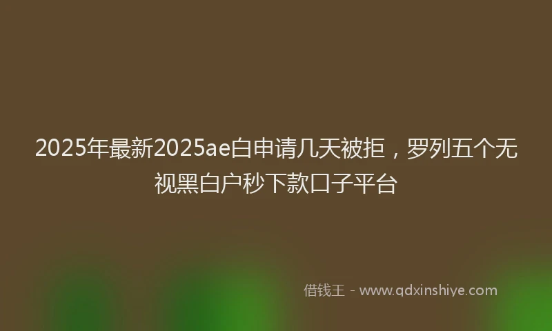 2025年最新2025ae白申请几天被拒，罗列五个无视黑白户秒下款口子平台