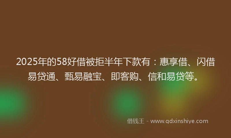 2025年的58好借被拒半年下款有：惠享借、闪借易贷通、甄易融宝、即客购、信和易贷等。