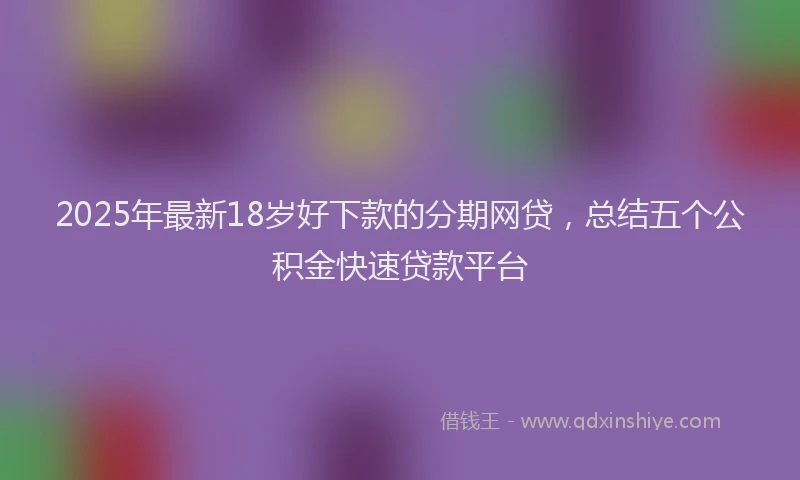 2025年最新18岁好下款的分期网贷，总结五个公积金快速贷款平台