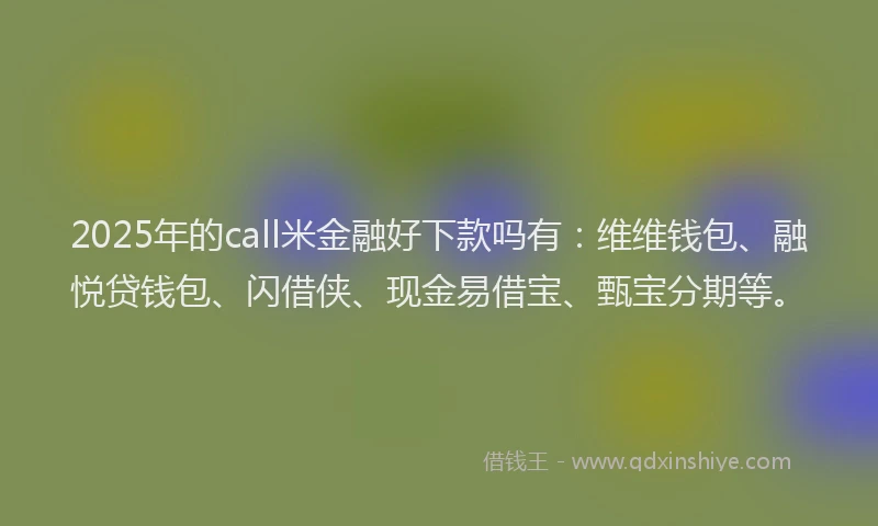 2025年的call米金融好下款吗有：维维钱包、融悦贷钱包、闪借侠、现金易借宝、甄宝分期等。