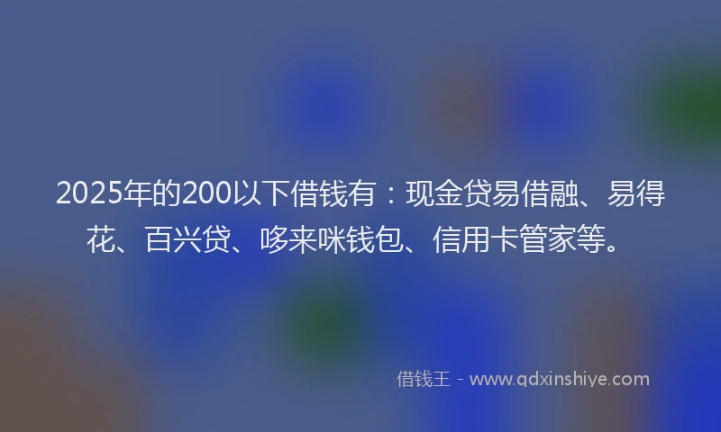 2025年的200以下借钱有：现金贷易借融、易得花、百兴贷、哆来咪钱包、信用卡管家等。