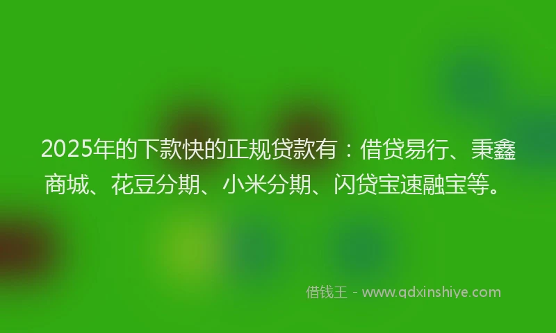 2025年的下款快的正规贷款有：借贷易行、秉鑫商城、花豆分期、小米分期、闪贷宝速融宝等。