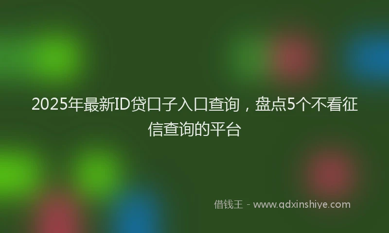 2025年最新ID贷口子入口查询，盘点5个不看征信查询的平台