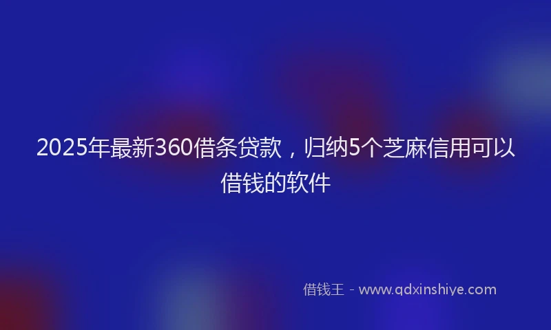 2025年最新360借条贷款，归纳5个芝麻信用可以借钱的软件