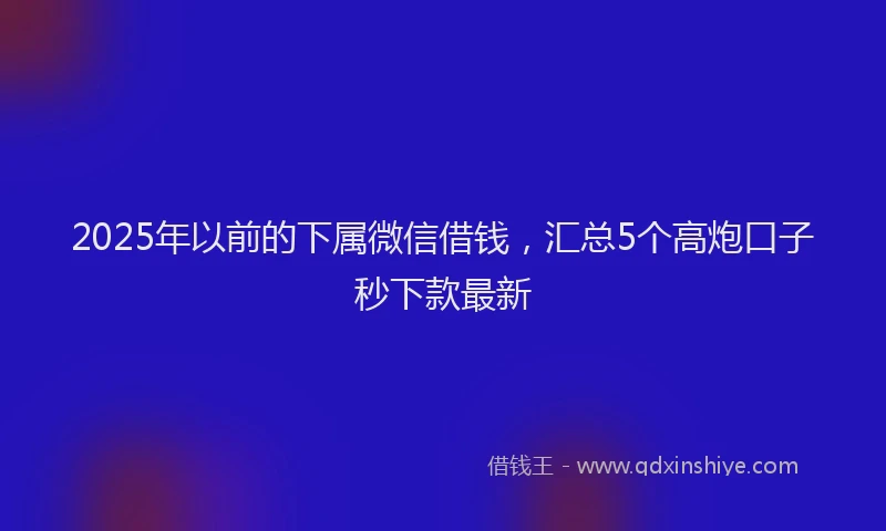 2025年以前的下属微信借钱，汇总5个高炮口子秒下款最新