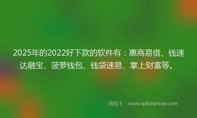 2025年的2022好下款的软件有：惠商易借、钱速达融宝、菠萝钱包、钱袋速易、掌上财富等。