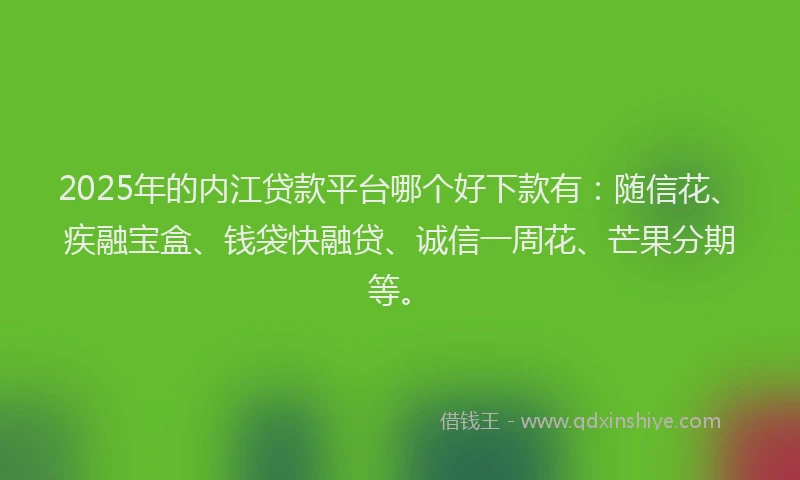 2025年的内江贷款平台哪个好下款有：随信花、疾融宝盒、钱袋快融贷、诚信一周花、芒果分期等。