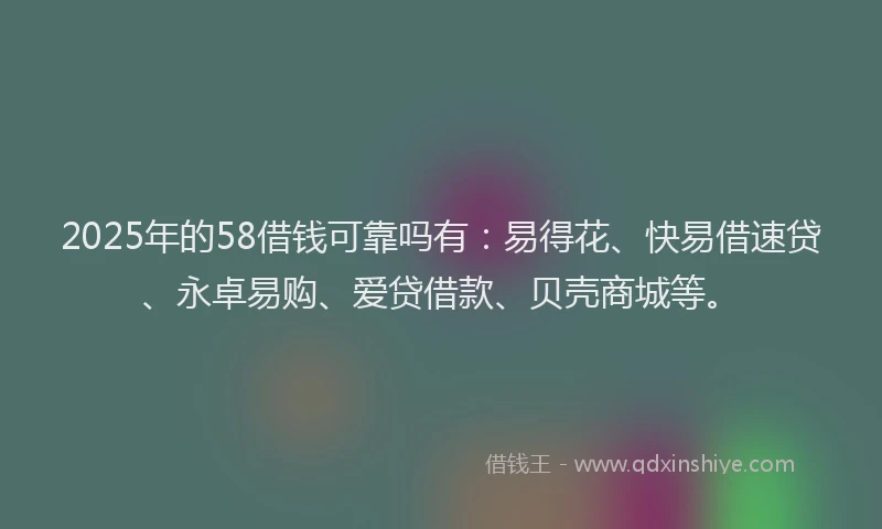 2025年的58借钱可靠吗有：易得花、快易借速贷、永卓易购、爱贷借款、贝壳商城等。