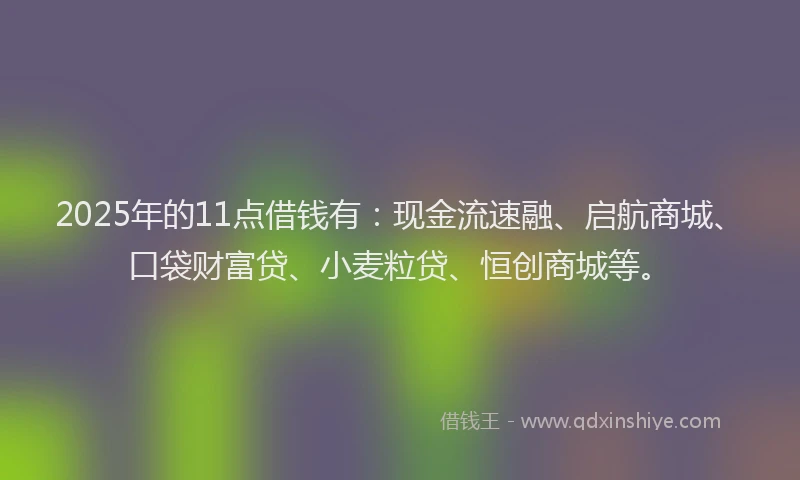 2025年的11点借钱有：现金流速融、启航商城、口袋财富贷、小麦粒贷、恒创商城等。
