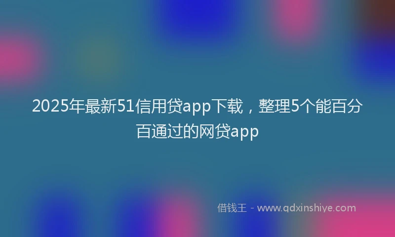 2025年最新51信用贷app下载，整理5个能百分百通过的网贷app