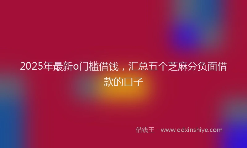 2025年最新o门槛借钱，汇总五个芝麻分负面借款的口子