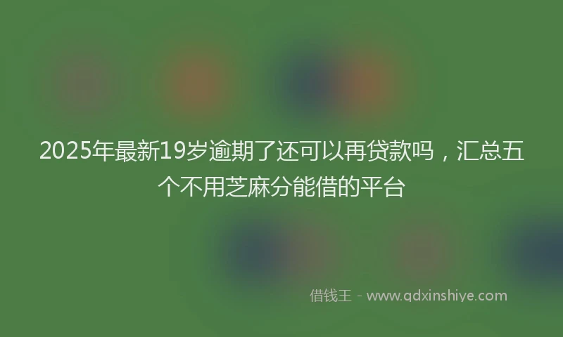 2025年最新19岁逾期了还可以再贷款吗，汇总五个不用芝麻分能借的平台