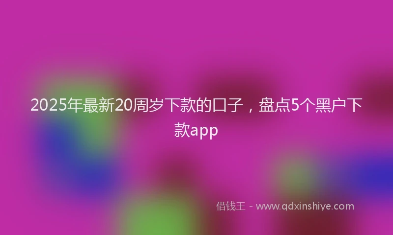 2025年最新20周岁下款的口子，盘点5个黑户下款app