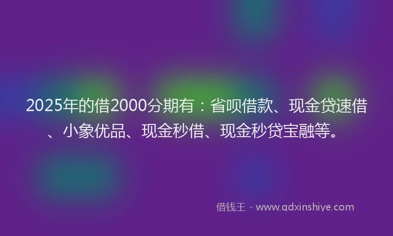 2025年的借2000分期有：省呗借款、现金贷速借、小象优品、现金秒借、现金秒贷宝融等。