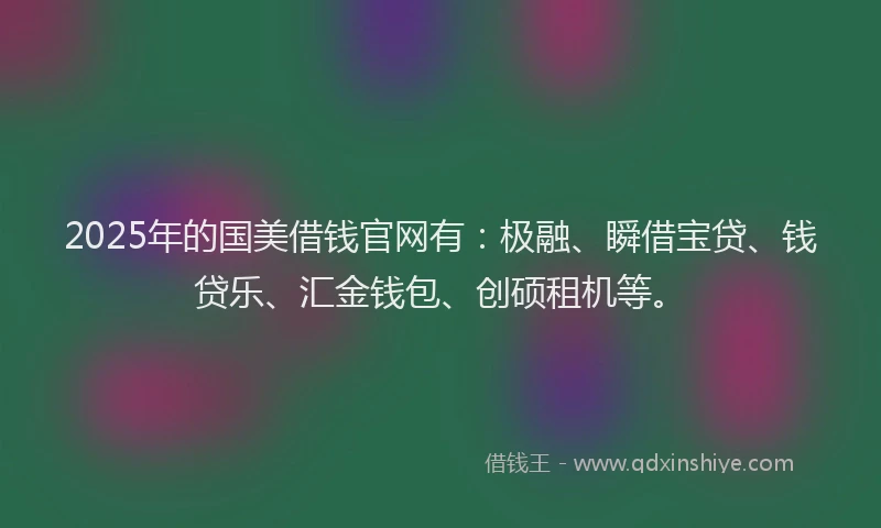 2025年的国美借钱官网有：极融、瞬借宝贷、钱贷乐、汇金钱包、创硕租机等。