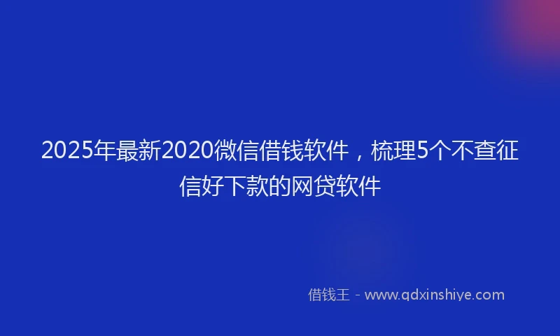 2025年最新2020微信借钱软件，梳理5个不查征信好下款的网贷软件