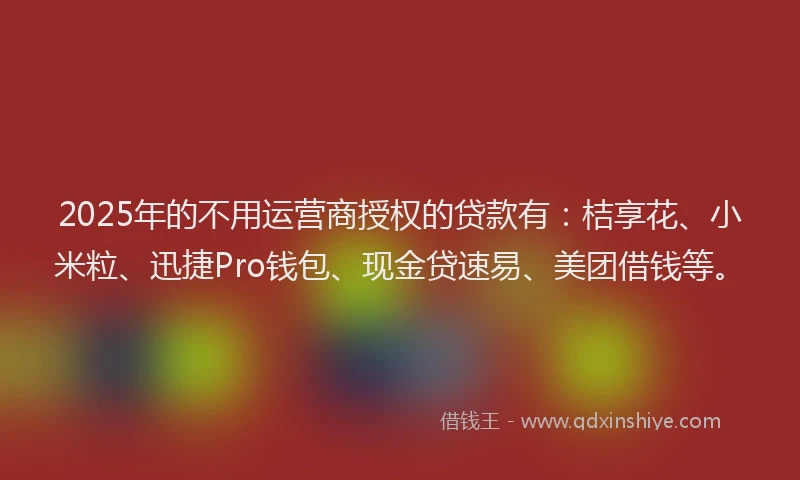 2025年的不用运营商授权的贷款有：桔享花、小米粒、迅捷Pro钱包、现金贷速易、美团借钱等。