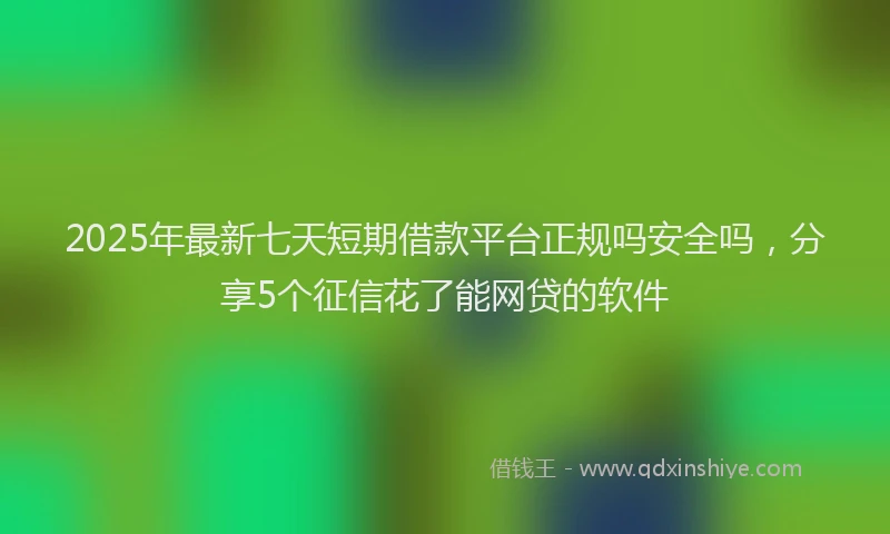 2025年最新七天短期借款平台正规吗安全吗，分享5个征信花了能网贷的软件
